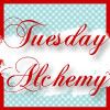 Tuesday Alchemy